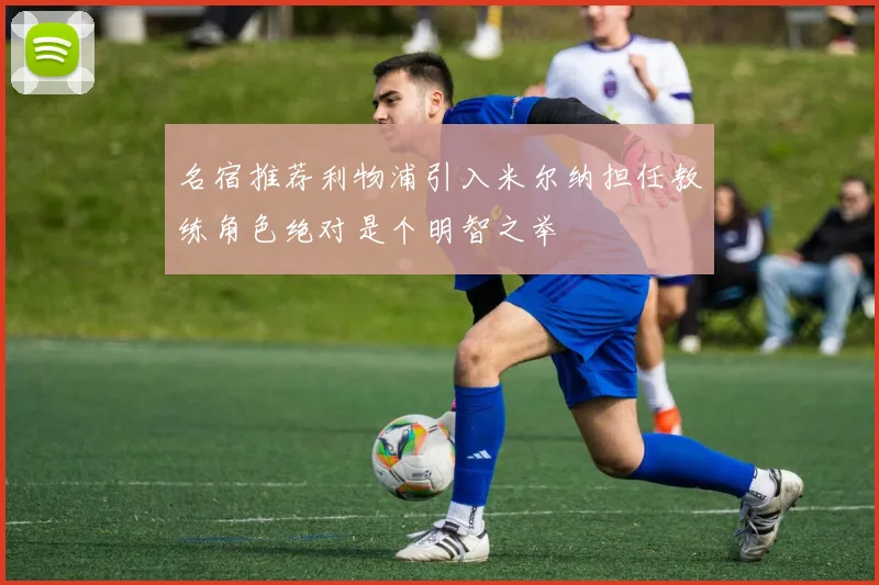 名宿推荐利物浦引入米尔纳担任教练角色绝对是个明智之举