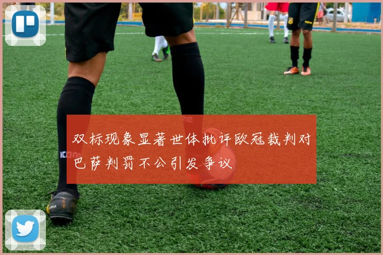 双标现象显著世体批评欧冠裁判对巴萨判罚不公引发争议