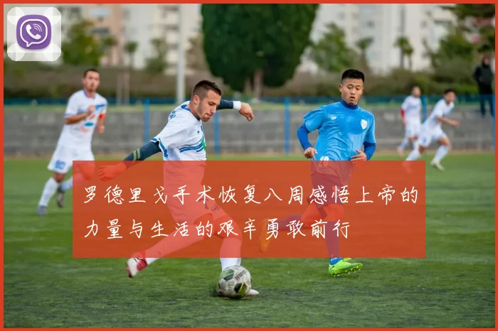 罗德里戈手术恢复八周感悟上帝的力量与生活的艰辛勇敢前行