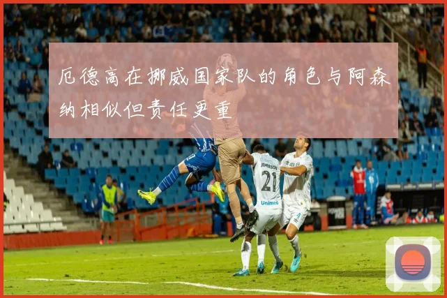 厄德高在挪威国家队的角色与阿森纳相似但责任更重