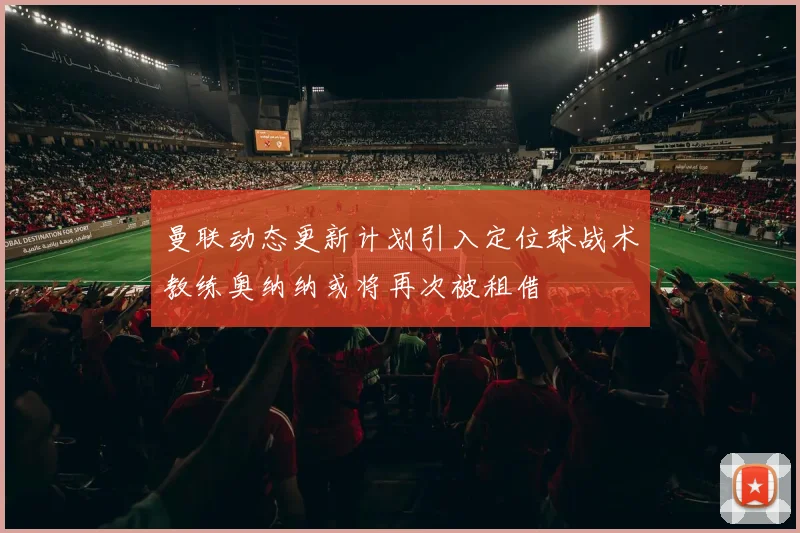 曼联动态更新计划引入定位球战术教练奥纳纳或将再次被租借