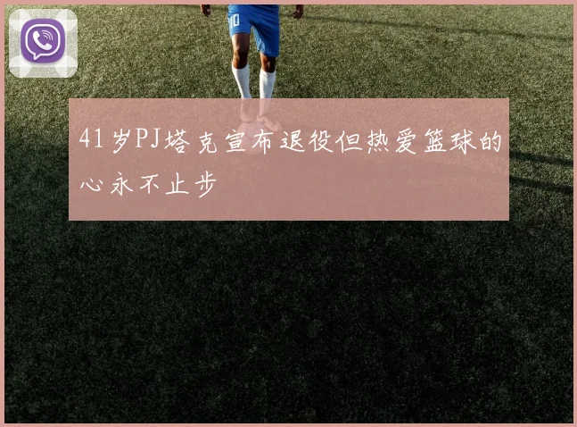 41岁PJ塔克宣布退役但热爱篮球的心永不止步