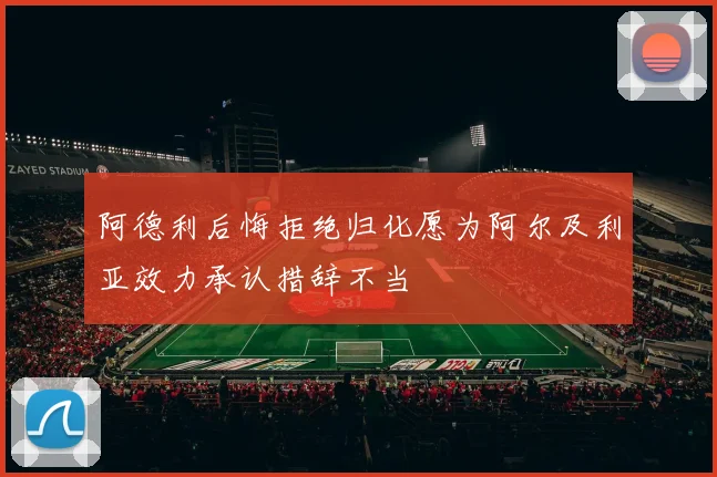 阿德利后悔拒绝归化愿为阿尔及利亚效力承认措辞不当