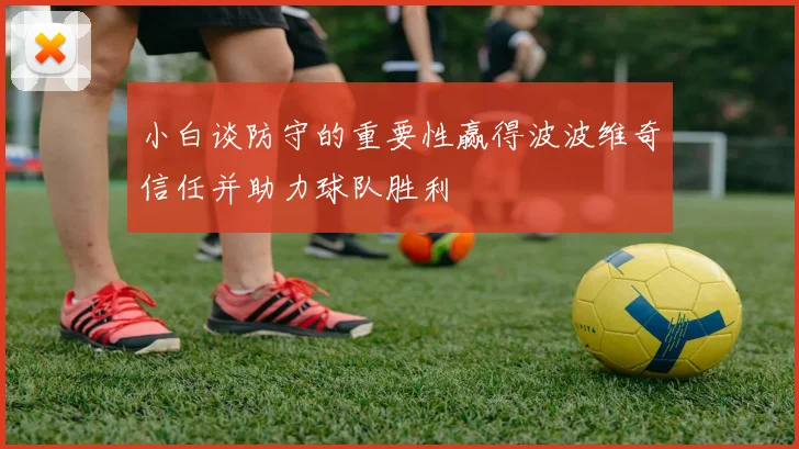 小白谈防守的重要性赢得波波维奇信任并助力球队胜利