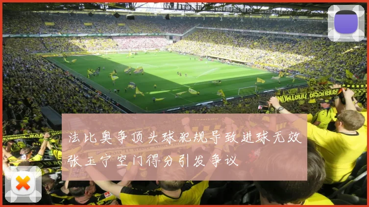 法比奥争顶头球犯规导致进球无效张玉宁空门得分引发争议