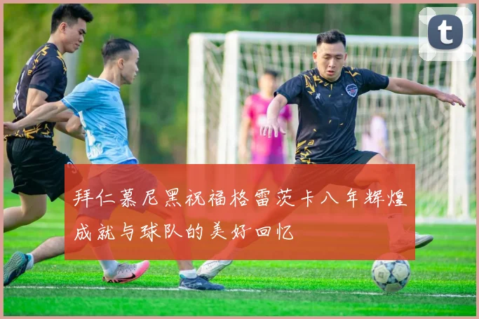 拜仁慕尼黑祝福格雷茨卡八年辉煌成就与球队的美好回忆