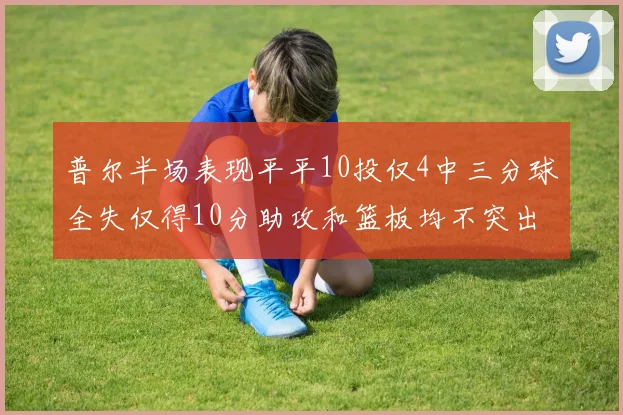 普尔半场表现平平10投仅4中三分球全失仅得10分助攻和篮板均不突出