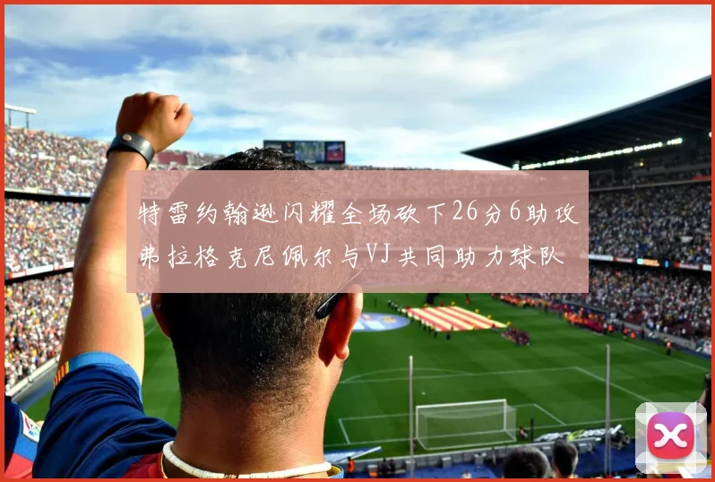 特雷约翰逊闪耀全场砍下26分6助攻弗拉格克尼佩尔与VJ共同助力球队表现出色