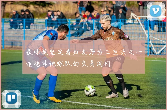 森林狼坚定看好麦丹为三巨头之一拒绝其他球队的交易询问