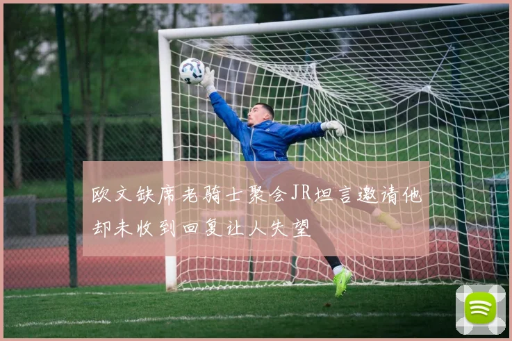 欧文缺席老骑士聚会JR坦言邀请他却未收到回复让人失望