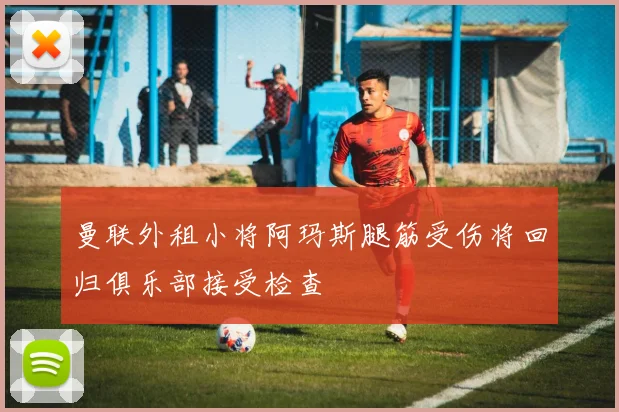 曼联外租小将阿玛斯腿筋受伤将回归俱乐部接受检查