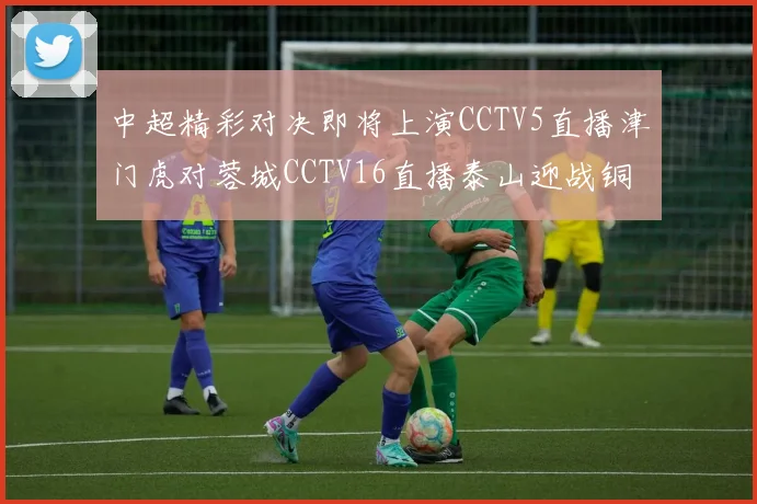 中超精彩对决即将上演CCTV5直播津门虎对蓉城CCTV16直播泰山迎战铜梁龙