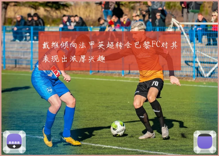 戴维倾向法甲英超转会巴黎FC对其表现出浓厚兴趣