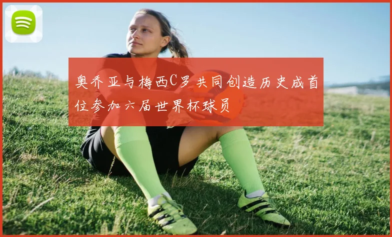 奥乔亚与梅西C罗共同创造历史成首位参加六届世界杯球员