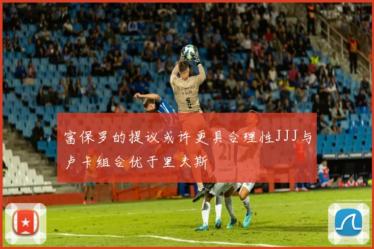 富保罗的提议或许更具合理性JJJ与卢卡组合优于里夫斯