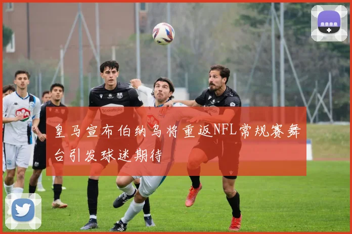 皇马宣布伯纳乌将重返NFL常规赛舞台引发球迷期待
