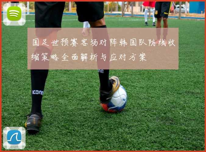 国足世预赛客场对阵韩国队防线收缩策略全面解析与应对方案