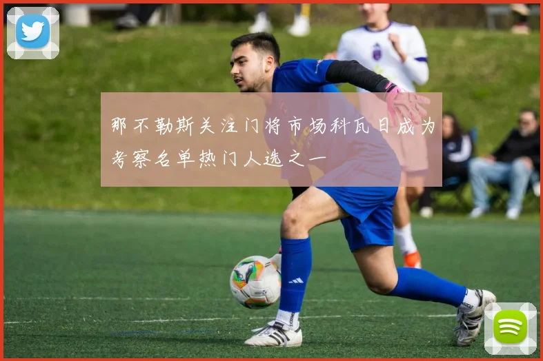 那不勒斯关注门将市场科瓦日成为考察名单热门人选之一