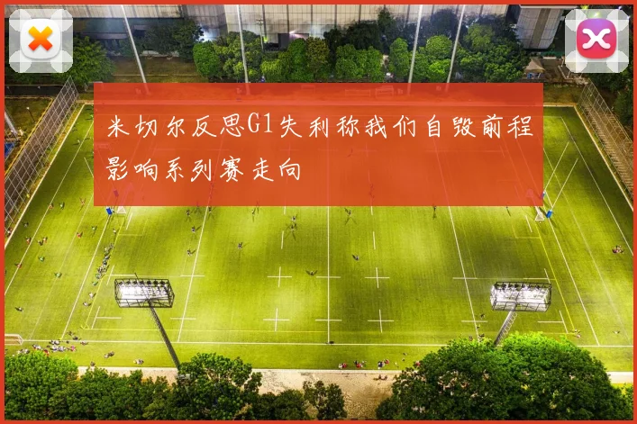 米切尔反思G1失利称我们自毁前程影响系列赛走向