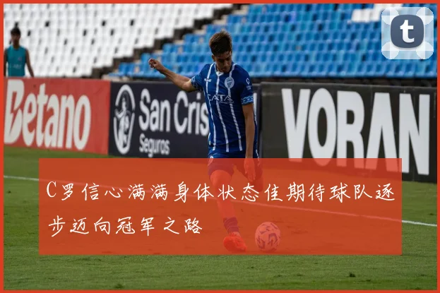 C罗信心满满身体状态佳期待球队逐步迈向冠军之路