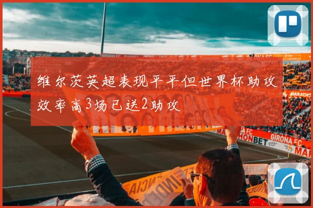 维尔茨英超表现平平但世界杯助攻效率高3场已送2助攻