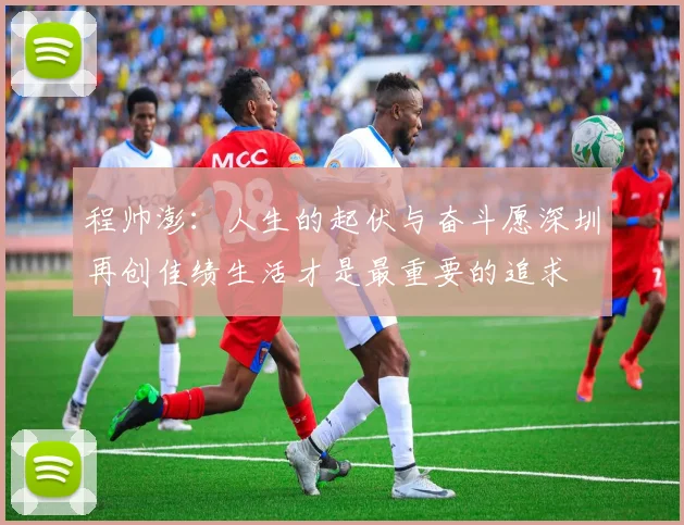程帅澎：人生的起伏与奋斗愿深圳再创佳绩生活才是最重要的追求