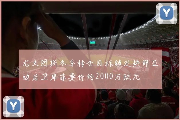 尤文图斯冬季转会目标锁定热那亚边后卫库菲要价约2000万欧元