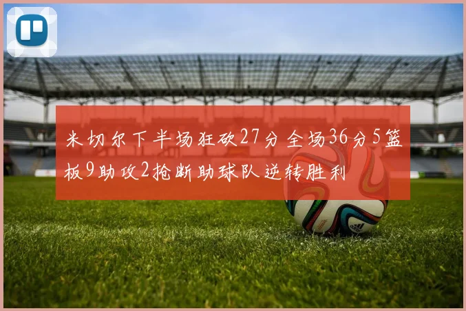 米切尔下半场狂砍27分全场36分5篮板9助攻2抢断助球队逆转胜利