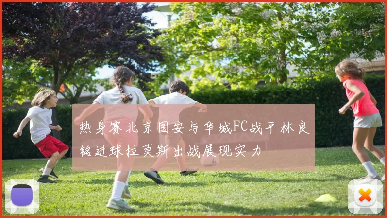 热身赛北京国安与华城FC战平林良铭进球拉莫斯出战展现实力