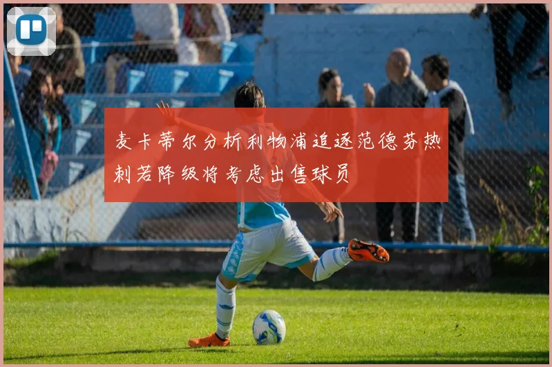 麦卡蒂尔分析利物浦追逐范德芬热刺若降级将考虑出售球员
