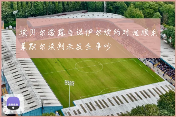 埃贝尔透露与诺伊尔续约对话顺利莱默尔谈判未发生争吵